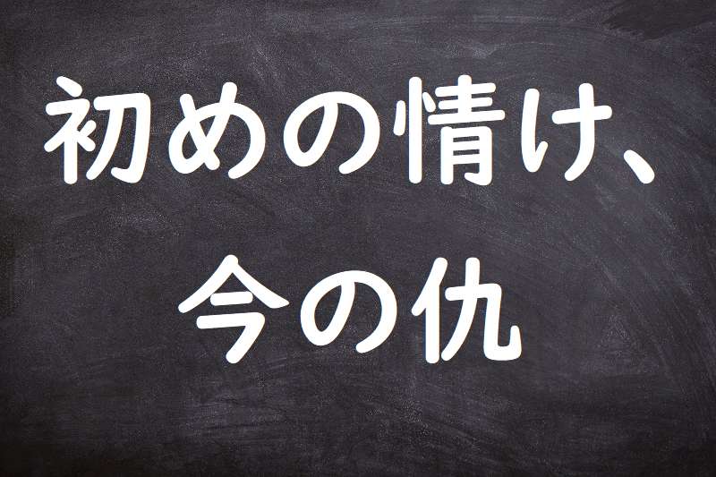 初めの情け、今の仇（はじめのなさけ、いまのあだ）