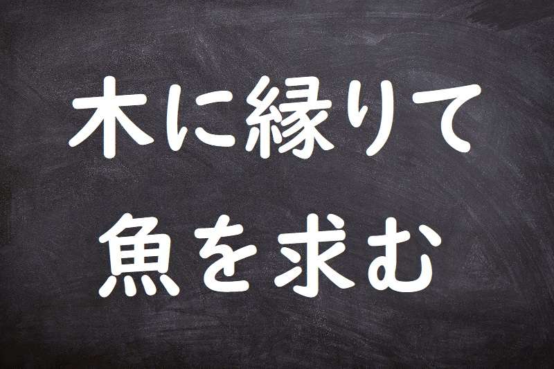 木に縁りて魚を求む（きによりてうおをもとむ）