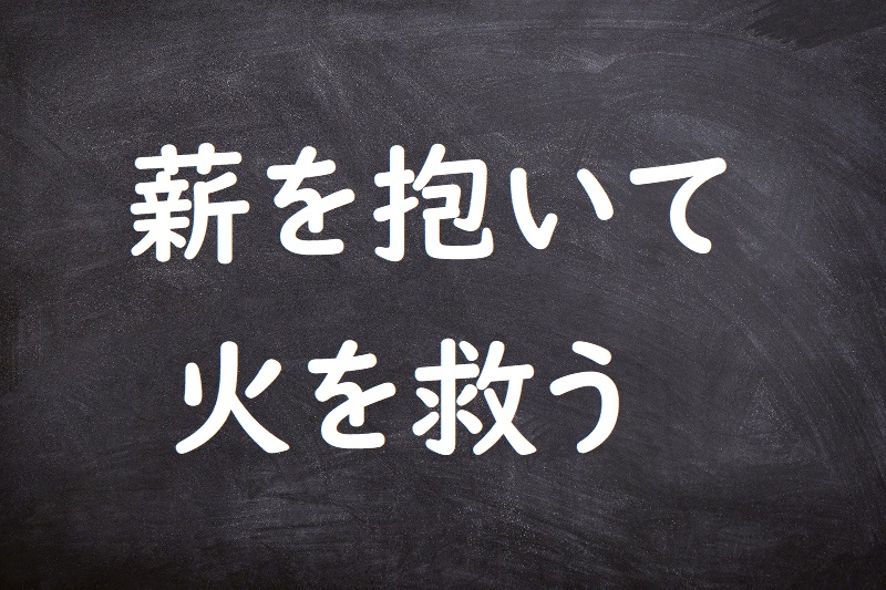 薪を抱いて火を救う（たきぎをいだいてひをすくう）