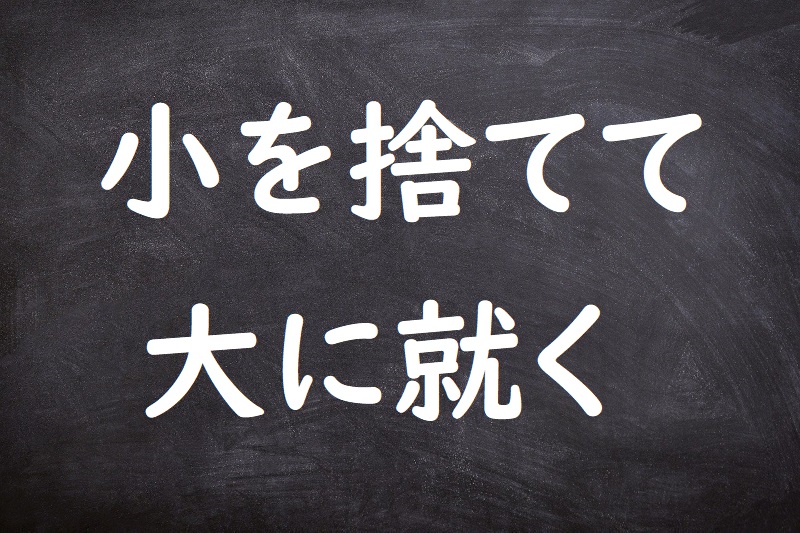 小を捨てて大に就く（しょうをすててだいにつく）