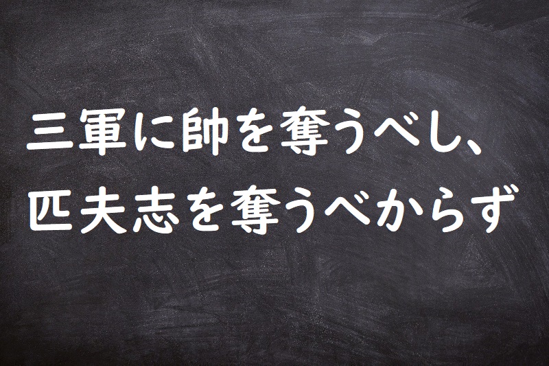 三軍に帥を奪うべし、匹夫志を奪うべからず（さんぐんすいをうばうべし、ひっぷこころざしをうばうべからず）