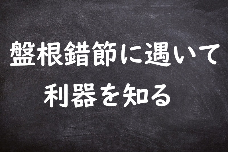 盤根錯節に遇いて利器を知る（ばんこんさくせつにあいてりきをしる）