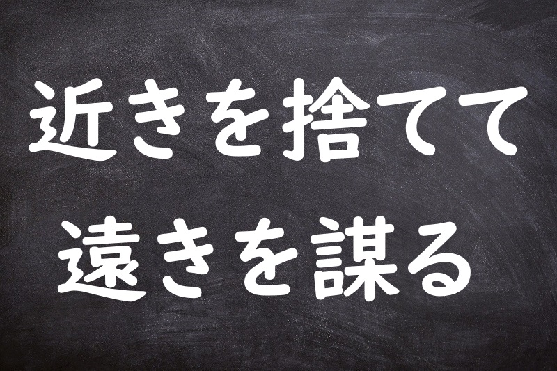 近きを捨てて遠きを謀る（ちかきをすててとおきをはかる）