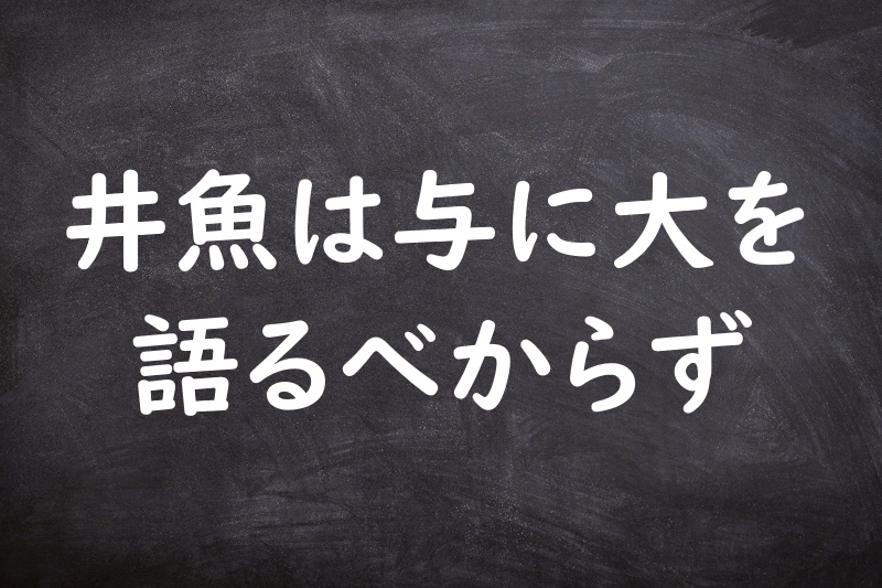 井魚は与に大を語るべからず（せいぎょはともにだいをかたるべからず）