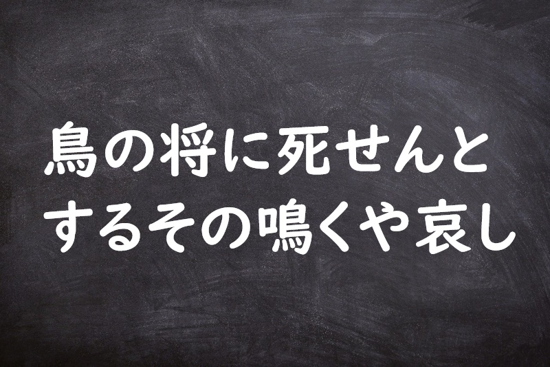 鳥の将に死せんとするその鳴くや哀し（とりのまさにしせんとするそのなくやかなし）